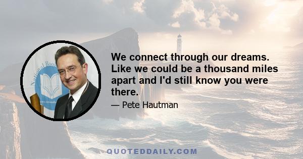 We connect through our dreams. Like we could be a thousand miles apart and I'd still know you were there.