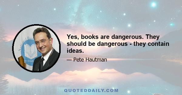 Yes, books are dangerous. They should be dangerous - they contain ideas.