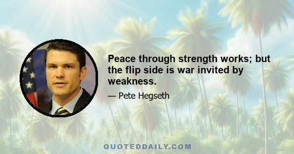 Peace through strength works; but the flip side is war invited by weakness.