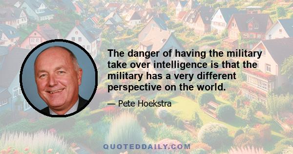 The danger of having the military take over intelligence is that the military has a very different perspective on the world.