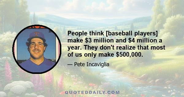 People think [baseball players] make $3 million and $4 million a year. They don't realize that most of us only make $500,000.