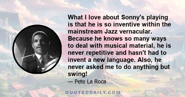 What I love about Sonny's playing is that he is so inventive within the mainstream Jazz vernacular. Because he knows so many ways to deal with musical material, he is never repetitive and hasn't had to invent a new