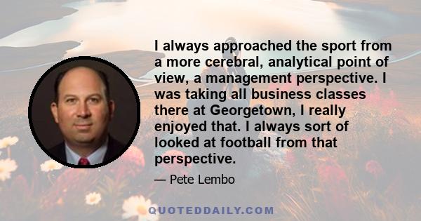 I always approached the sport from a more cerebral, analytical point of view, a management perspective. I was taking all business classes there at Georgetown, I really enjoyed that. I always sort of looked at football