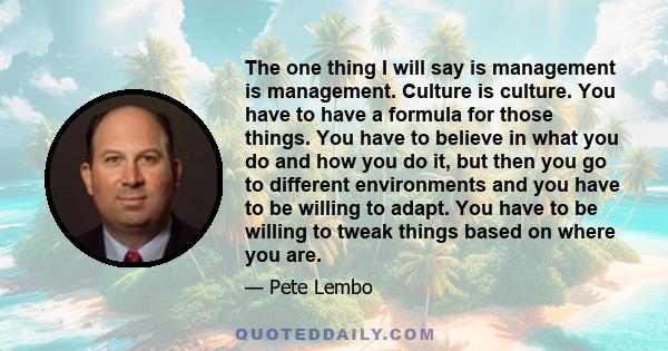 The one thing I will say is management is management. Culture is culture. You have to have a formula for those things. You have to believe in what you do and how you do it, but then you go to different environments and