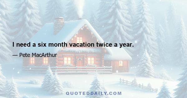 I need a six month vacation twice a year.