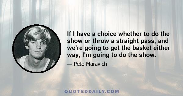 If I have a choice whether to do the show or throw a straight pass, and we're going to get the basket either way, I'm going to do the show.
