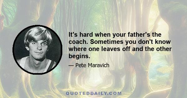 It's hard when your father's the coach. Sometimes you don't know where one leaves off and the other begins.