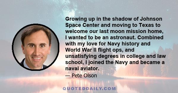 Growing up in the shadow of Johnson Space Center and moving to Texas to welcome our last moon mission home, I wanted to be an astronaut. Combined with my love for Navy history and World War II flight ops, and