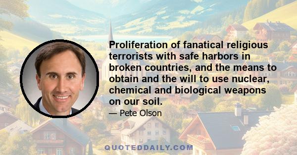 Proliferation of fanatical religious terrorists with safe harbors in broken countries, and the means to obtain and the will to use nuclear, chemical and biological weapons on our soil.