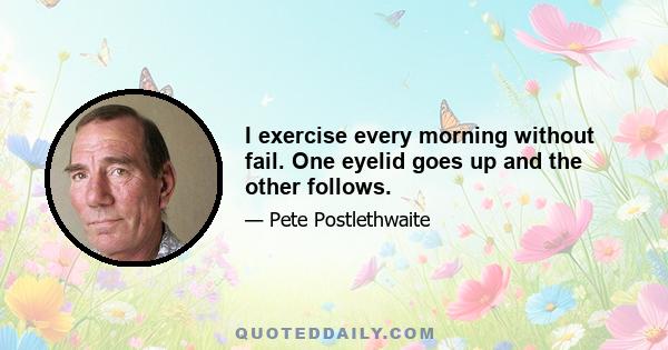 I exercise every morning without fail. One eyelid goes up and the other follows.