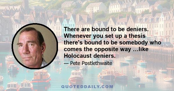 There are bound to be deniers. Whenever you set up a thesis there's bound to be somebody who comes the opposite way …like Holocaust deniers.