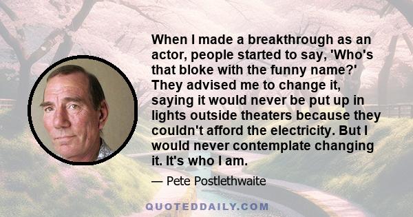 When I made a breakthrough as an actor, people started to say, 'Who's that bloke with the funny name?' They advised me to change it, saying it would never be put up in lights outside theaters because they couldn't