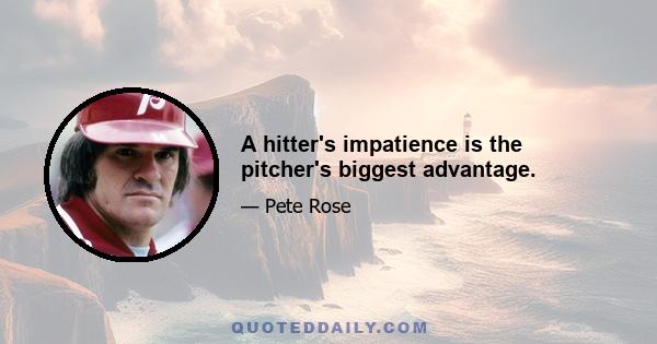 A hitter's impatience is the pitcher's biggest advantage.