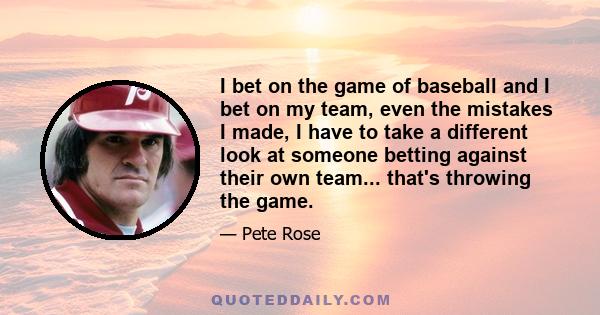 I bet on the game of baseball and I bet on my team, even the mistakes I made, I have to take a different look at someone betting against their own team... that's throwing the game.