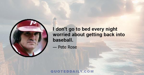 I don't go to bed every night worried about getting back into baseball.