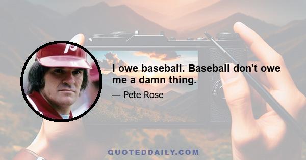 I owe baseball. Baseball don't owe me a damn thing.