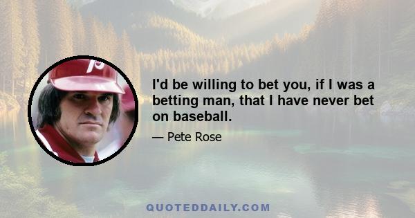 I'd be willing to bet you, if I was a betting man, that I have never bet on baseball.