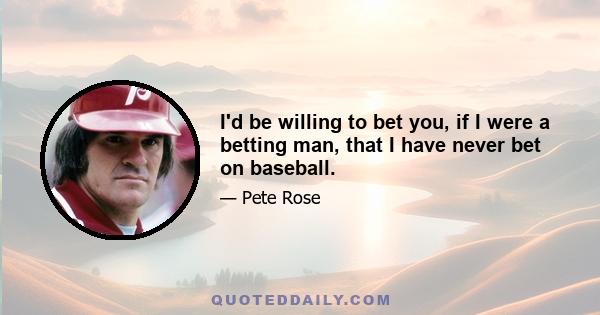 I'd be willing to bet you, if I were a betting man, that I have never bet on baseball.