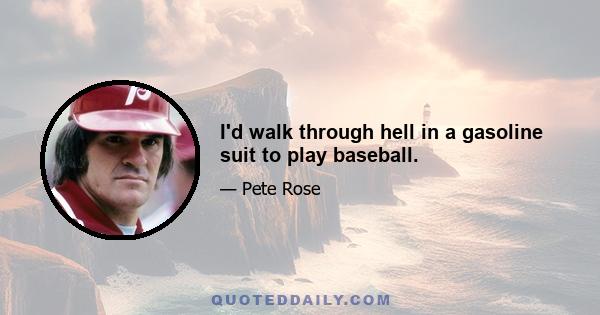 I'd walk through hell in a gasoline suit to play baseball.