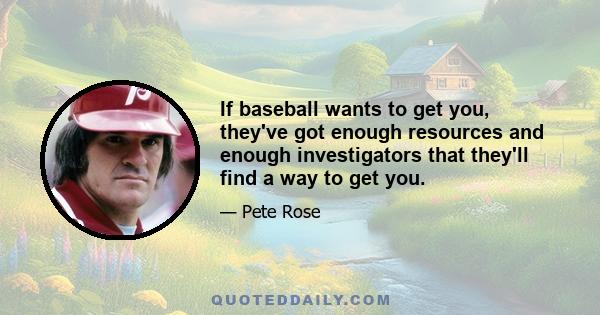 If baseball wants to get you, they've got enough resources and enough investigators that they'll find a way to get you.