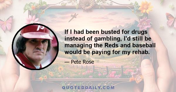 If I had been busted for drugs instead of gambling, I'd still be managing the Reds and baseball would be paying for my rehab.