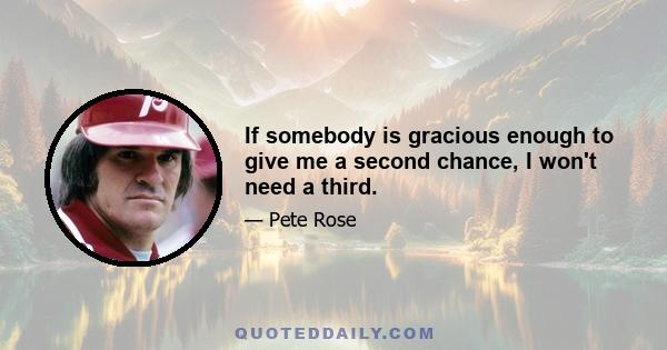 If somebody is gracious enough to give me a second chance, I won't need a third.