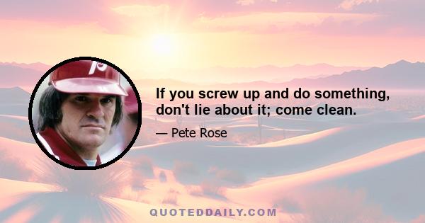 If you screw up and do something, don't lie about it; come clean.