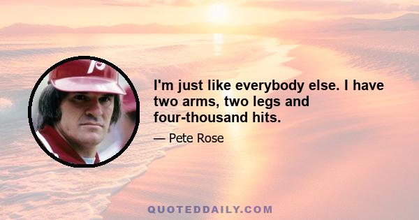 I'm just like everybody else. I have two arms, two legs and four-thousand hits.