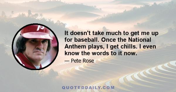 It doesn't take much to get me up for baseball. Once the National Anthem plays, I get chills. I even know the words to it now.