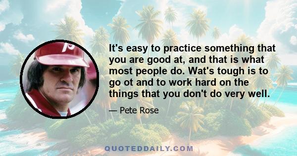 It's easy to practice something that you are good at, and that is what most people do. Wat's tough is to go ot and to work hard on the things that you don't do very well.