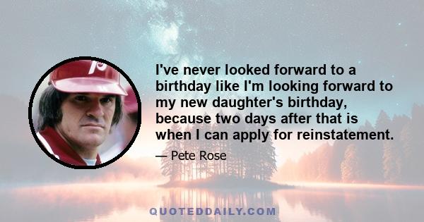 I've never looked forward to a birthday like I'm looking forward to my new daughter's birthday, because two days after that is when I can apply for reinstatement.