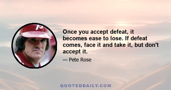 Once you accept defeat, it becomes ease to lose. If defeat comes, face it and take it, but don't accept it.