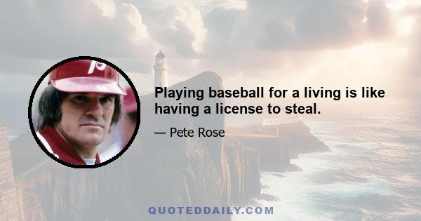 Playing baseball for a living is like having a license to steal.