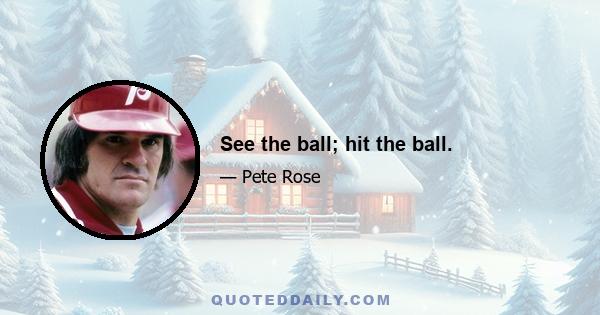 See the ball; hit the ball.