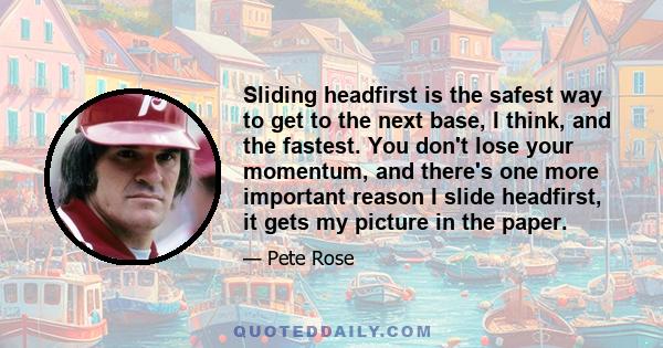 Sliding headfirst is the safest way to get to the next base, I think, and the fastest. You don't lose your momentum, and there's one more important reason I slide headfirst, it gets my picture in the paper.