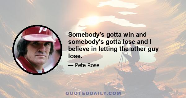 Somebody's gotta win and somebody's gotta lose and I believe in letting the other guy lose.