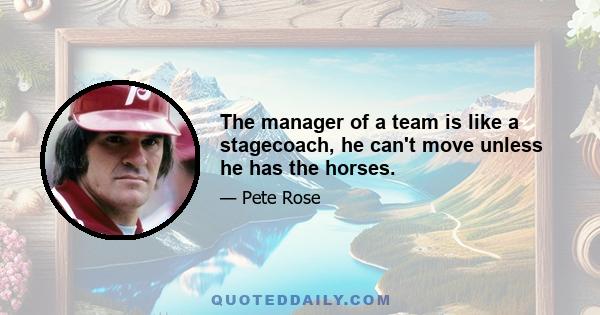 The manager of a team is like a stagecoach, he can't move unless he has the horses.