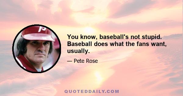 You know, baseball's not stupid. Baseball does what the fans want, usually.