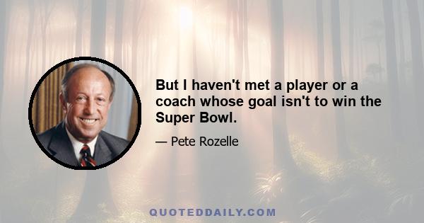 But I haven't met a player or a coach whose goal isn't to win the Super Bowl.