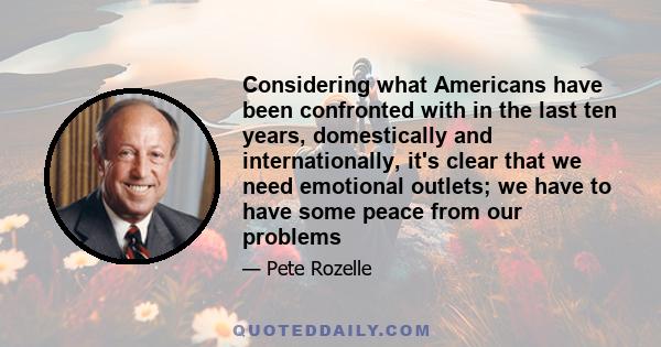 Considering what Americans have been confronted with in the last ten years, domestically and internationally, it's clear that we need emotional outlets; we have to have some peace from our problems