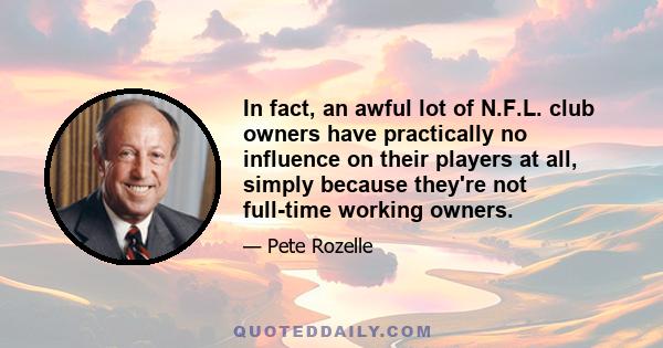 In fact, an awful lot of N.F.L. club owners have practically no influence on their players at all, simply because they're not full-time working owners.