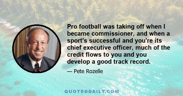 Pro football was taking off when I became commissioner, and when a sport's successful and you're its chief executive officer, much of the credit flows to you and you develop a good track record.