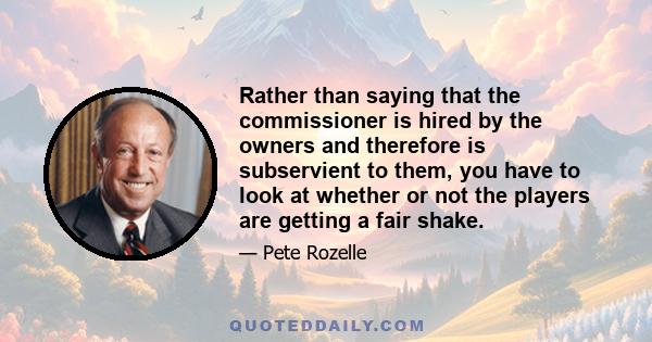 Rather than saying that the commissioner is hired by the owners and therefore is subservient to them, you have to look at whether or not the players are getting a fair shake.