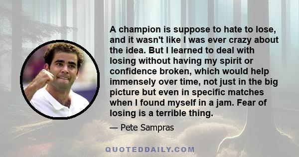 A champion is suppose to hate to lose, and it wasn't like I was ever crazy about the idea. But I learned to deal with losing without having my spirit or confidence broken, which would help immensely over time, not just