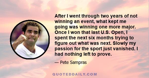 After I went through two years of not winning an event, what kept me going was winning one more major. Once I won that last U.S. Open, I spent the next six months trying to figure out what was next. Slowly my passion