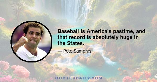 Baseball is America's pastime, and that record is absolutely huge in the States.