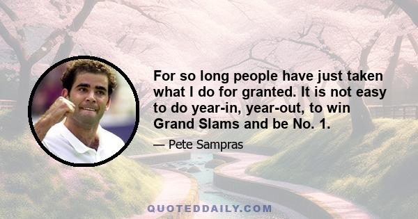 For so long people have just taken what I do for granted. It is not easy to do year-in, year-out, to win Grand Slams and be No. 1.