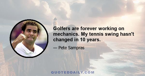 Golfers are forever working on mechanics. My tennis swing hasn't changed in 10 years.