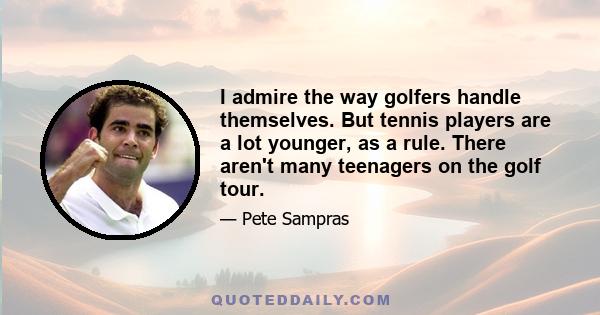 I admire the way golfers handle themselves. But tennis players are a lot younger, as a rule. There aren't many teenagers on the golf tour.