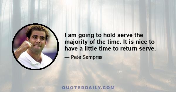 I am going to hold serve the majority of the time. It is nice to have a little time to return serve.